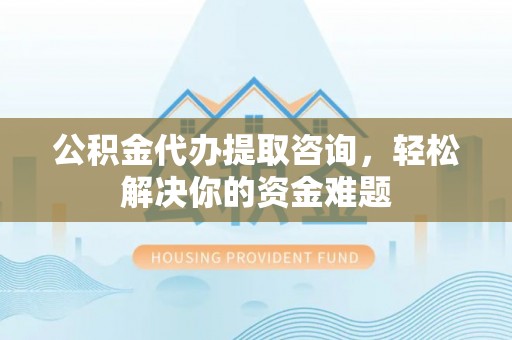 兰山公积金代办提取咨询，轻松解决你的资金难题
