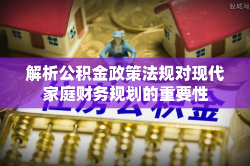 兰山解析公积金政策法规对现代家庭财务规划的重要性