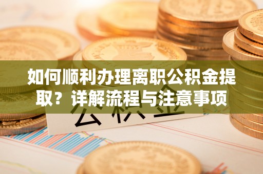兰山如何顺利办理离职公积金提取？详解流程与注意事项