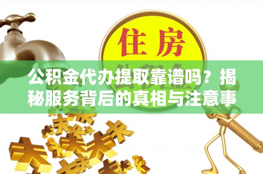 兰山公积金代办提取靠谱吗？揭秘服务背后的真相与注意事项