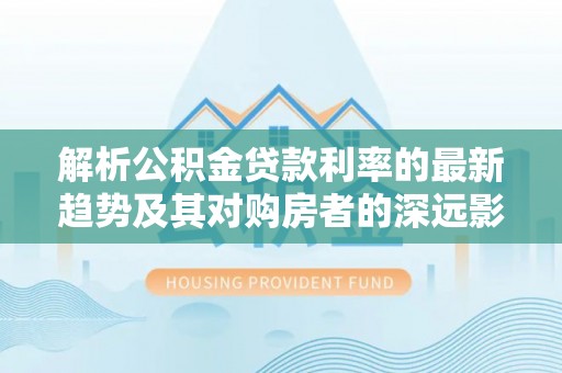兰山解析公积金贷款利率的最新趋势及其对购房者的深远影响