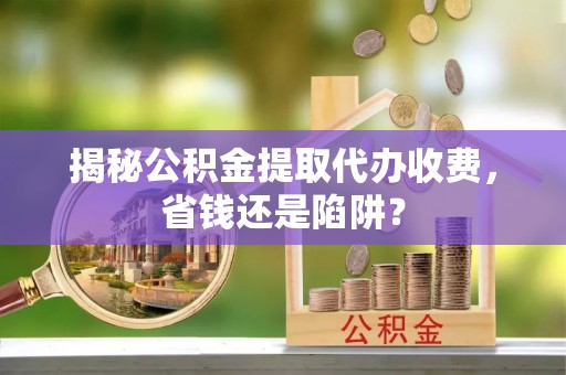 兰山揭秘公积金提取代办收费，省钱还是陷阱？