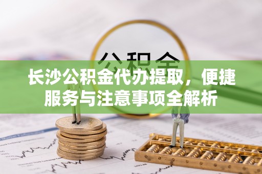 兰山长沙公积金代办提取，便捷服务与注意事项全解析