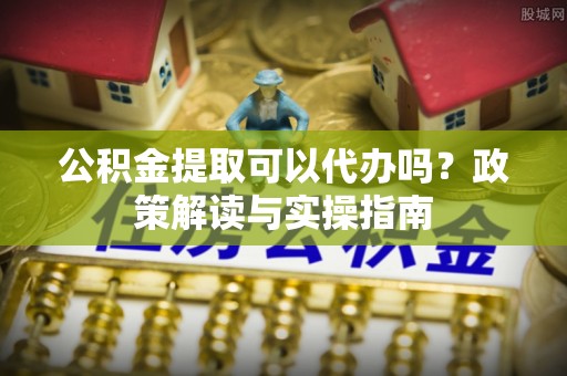 兰山公积金提取可以代办吗？政策解读与实操指南