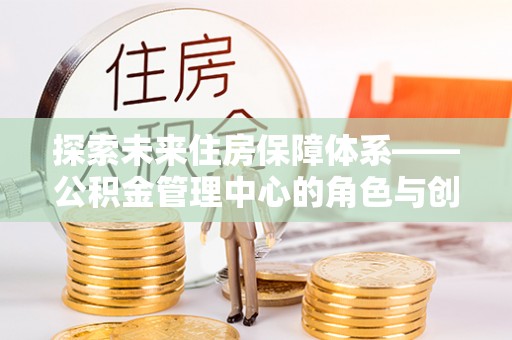 兰山探索未来住房保障体系——公积金管理中心的角色与创新