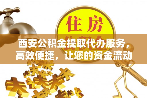 兰山西安公积金提取代办服务，高效便捷，让您的资金流动更灵活