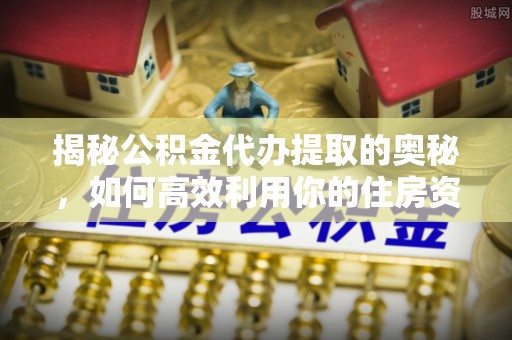 兰山揭秘公积金代办提取的奥秘，如何高效利用你的住房资金