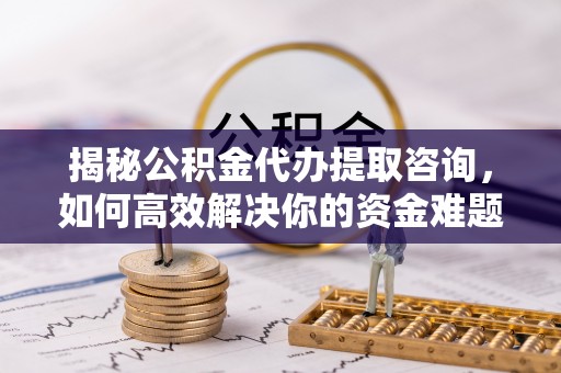 兰山揭秘公积金代办提取咨询，如何高效解决你的资金难题