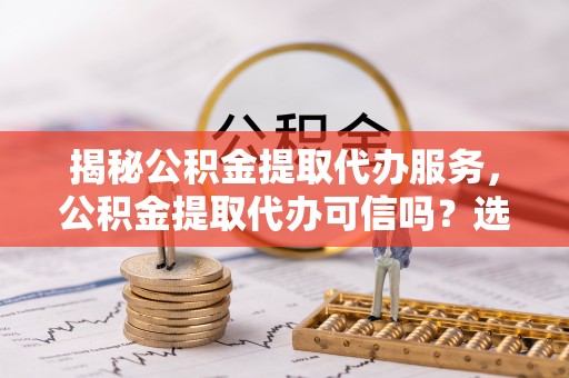 兰山揭秘公积金提取代办服务，公积金提取代办可信吗？选择前你需要知道的真相