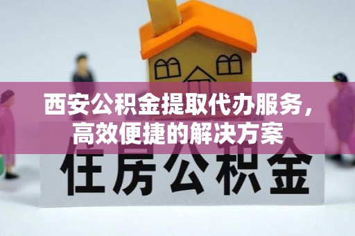 兰山西安公积金提取代办服务，高效便捷的解决方案