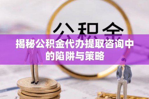 兰山揭秘公积金代办提取咨询中的陷阱与策略