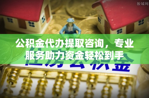 兰山公积金代办提取咨询，专业服务助力资金轻松到手