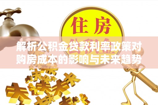 兰山解析公积金贷款利率政策对购房成本的影响与未来趋势
