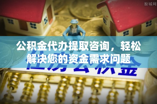 兰山公积金代办提取咨询，轻松解决您的资金需求问题