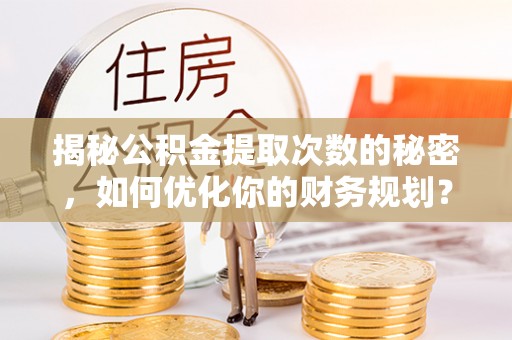 兰山揭秘公积金提取次数的秘密，如何优化你的财务规划？