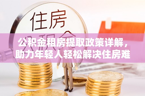 兰山公积金租房提取政策详解，助力年轻人轻松解决住房难题