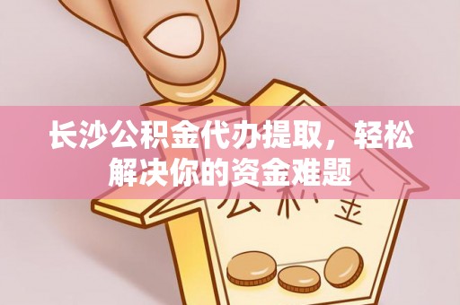 兰山长沙公积金代办提取，轻松解决你的资金难题