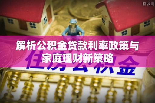 兰山解析公积金贷款利率政策与家庭理财新策略
