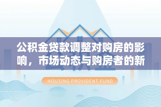 兰山公积金贷款调整对购房的影响，市场动态与购房者的新选择