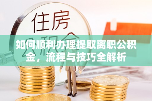 兰山如何顺利办理提取离职公积金，流程与技巧全解析