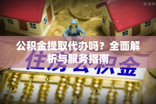 兰山公积金提取代办吗？全面解析与服务指南